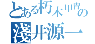 とある朽木甲胄の淺井源一（）