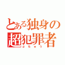 とある独身の超犯罪者（ぶちゅう）