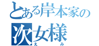 とある岸本家の次女様（えみ）