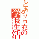 とあるソロ充の学校生活（スクールライフ）