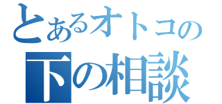 とあるオトコの下の相談（）