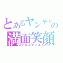 とあるヤンデレの満面笑顔（フルスマイル）