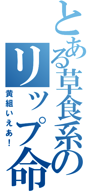 とある草食系のリップ命（黄組いえあ！）