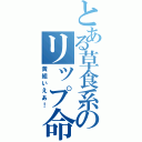 とある草食系のリップ命（黄組いえあ！）