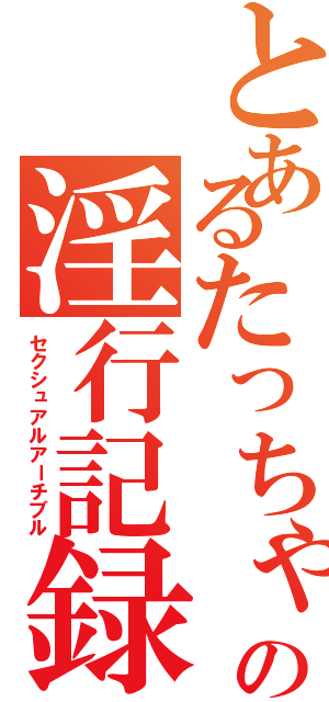 とあるたっちゃんの淫行記録（セクシュアルアーチブル）