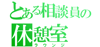 とある相談員の休憩室（ラウンジ）