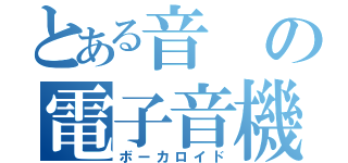 とある音の電子音機（ボーカロイド）