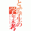 とある学生の学年末考査（ラストバトル）