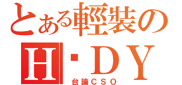 とある輕裝のＨ‧ＤＹ（ 台論ＣＳＯ）