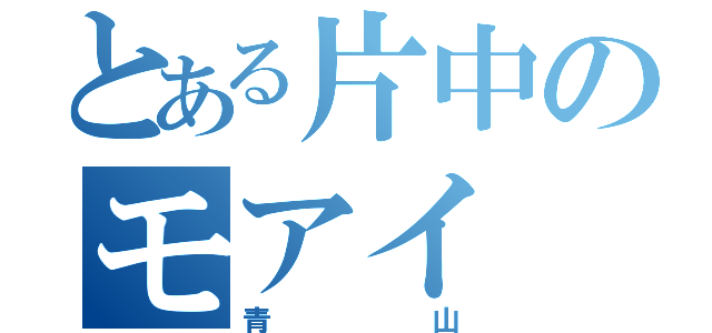 とある片中のモアイ（青山）