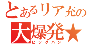 とあるリア充の大爆発★（ビッグバン）