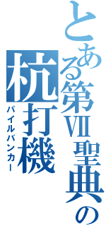 とある第Ⅶ聖典の杭打機（パイルバンカー）