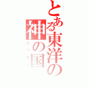 とある東洋の神の国（ニッポン）