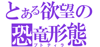 とある欲望の恐竜形態（プトティラ）