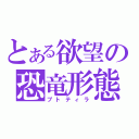 とある欲望の恐竜形態（プトティラ）