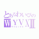 とあるわいびのＷＹＶＸⅡ（ワイビックス）