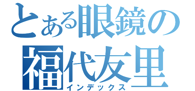 とある眼鏡の福代友里（インデックス）