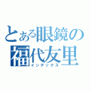 とある眼鏡の福代友里（インデックス）