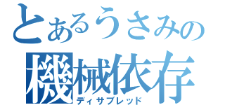 とあるうさみの機械依存（ディサブレッド）