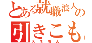 とある就職浪人の引きこもり（スネちん）