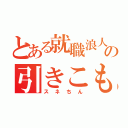 とある就職浪人の引きこもり（スネちん）