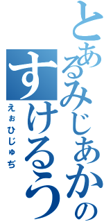 とあるみじあかおのすけるうお（えぉひじゅぢ）