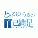 とあるゆうきの自己満足（ナルシスト）