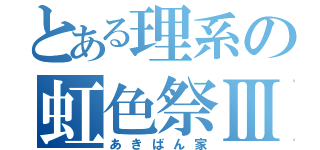 とある理系の虹色祭Ⅲ（あきばん家）