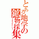 とある地学の鉱物採集（ミネラルハント）