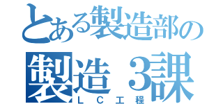 とある製造部の製造３課（ＬＣ工程）