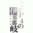 とあるＰ４の伊邪那岐（イザナギ）