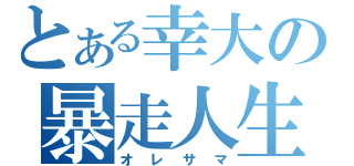 とある幸大の暴走人生（オレサマ）