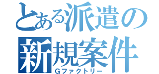 とある派遣の新規案件（Ｇファクトリー）