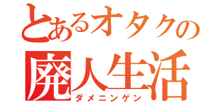 とあるオタクの廃人生活（ダメニンゲン）