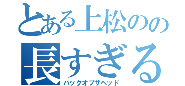 とある上松のの長すぎる（バックオブザヘッド）