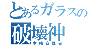 とあるガラスの破壊神（木崎容疑者）