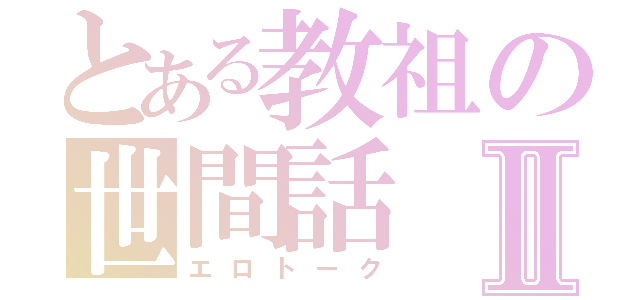 とある教祖の世間話Ⅱ（エロトーク）