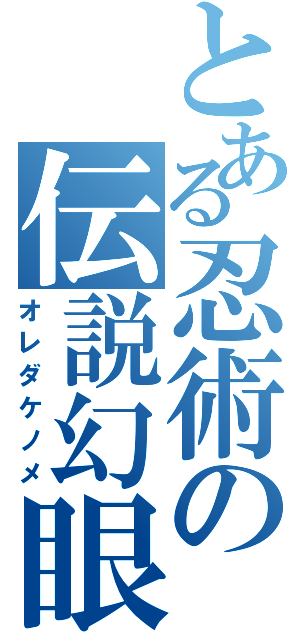 とある忍術の伝説幻眼（オレダケノメ）