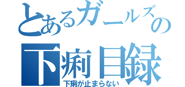 とあるガールズの下痢目録（下痢が止まらない）