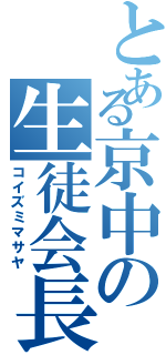 とある京中の生徒会長（コイズミマサヤ）