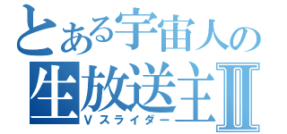 とある宇宙人の生放送主Ⅱ（Ｖスライダー）