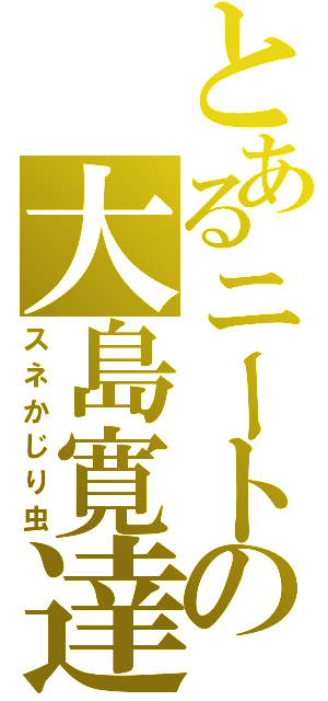 とあるニートの大島寛達（スネかじり虫）