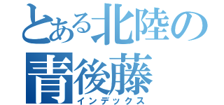 とある北陸の青後藤（インデックス）