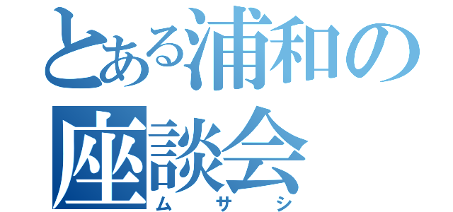 とある浦和の座談会（ムサシ）