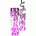 とある別所の最終兵器（こんにゃく）