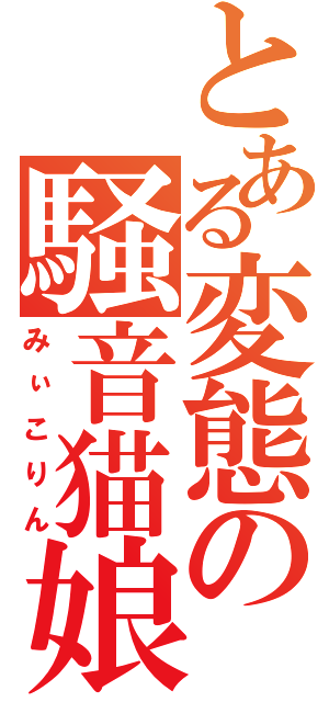 とある変態の騒音猫娘（みぃこりん）