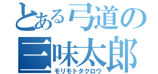 とある弓道の三味太郎（モリモトタクロウ）