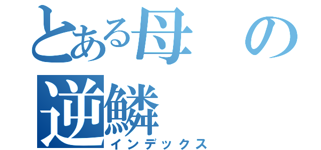 とある母の逆鱗（インデックス）