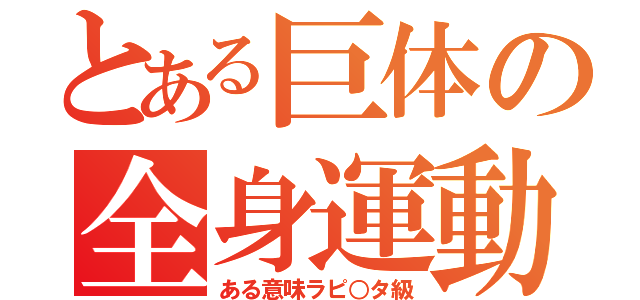 とある巨体の全身運動（ある意味ラピ○タ級）