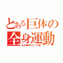 とある巨体の全身運動（ある意味ラピ○タ級）